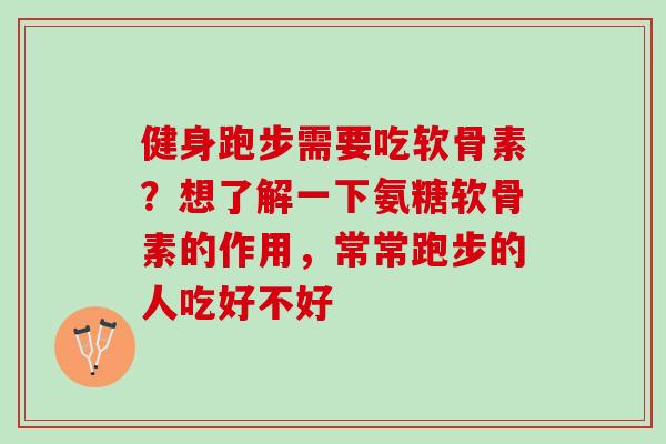健身跑步需要吃软骨素？想了解一下氨糖软骨素的作用，常常跑步的人吃好不好