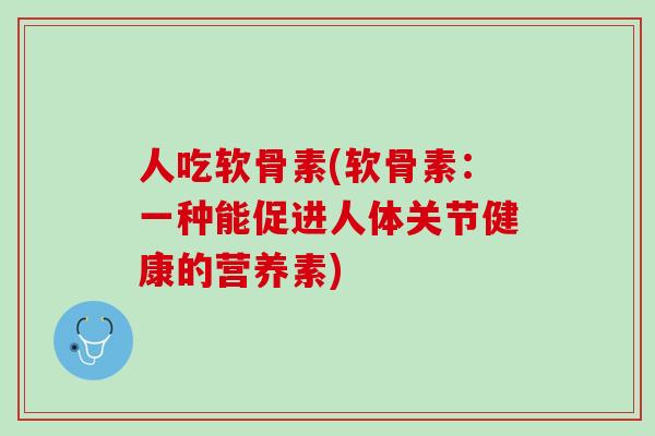 人吃软骨素(软骨素：一种能促进人体关节健康的营养素)