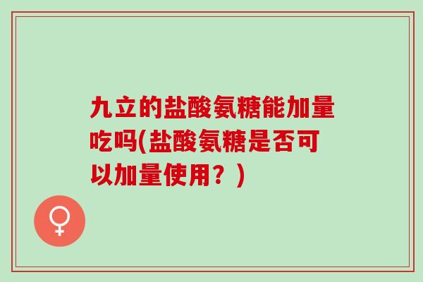 九立的盐酸氨糖能加量吃吗(盐酸氨糖是否可以加量使用？)