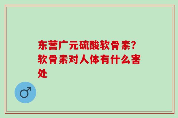 东营广元硫酸软骨素？软骨素对人体有什么害处