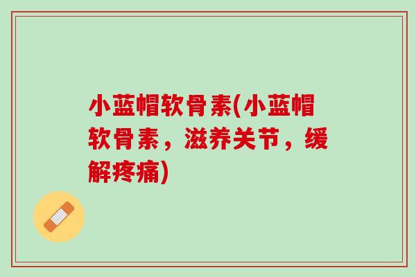 小蓝帽软骨素(小蓝帽软骨素，滋养关节，缓解疼痛)
