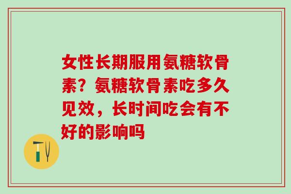 女性长期服用氨糖软骨素？氨糖软骨素吃多久见效，长时间吃会有不好的影响吗