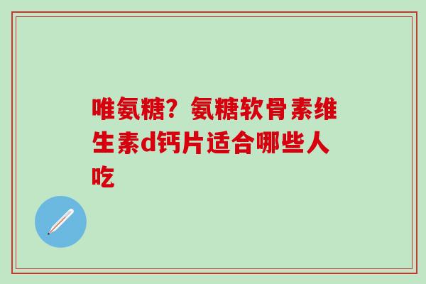 唯氨糖？氨糖软骨素维生素d钙片适合哪些人吃