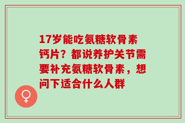 17岁能吃氨糖软骨素钙片？都说养护关节需要补充氨糖软骨素，想问下适合什么人群