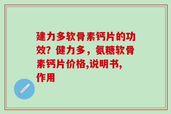建力多软骨素钙片的功效？健力多，氨糖软骨素钙片价格,说明书,作用