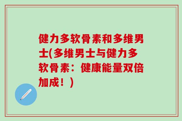 健力多软骨素和多维男士(多维男士与健力多软骨素：健康能量双倍加成！)