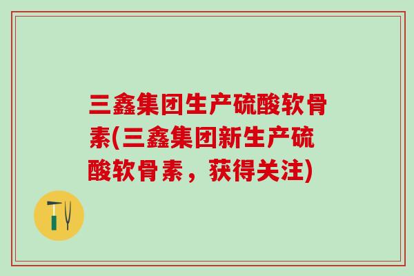 三鑫集团生产硫酸软骨素(三鑫集团新生产硫酸软骨素，获得关注)