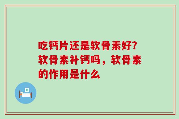 吃钙片还是软骨素好？软骨素补钙吗，软骨素的作用是什么