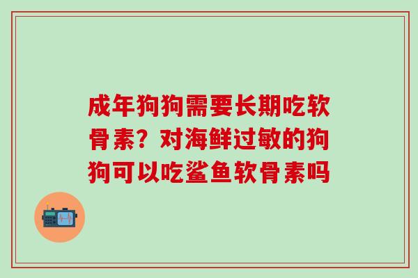 成年狗狗需要长期吃软骨素？对海鲜过敏的狗狗可以吃鲨鱼软骨素吗