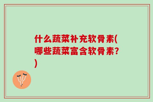 什么蔬菜补充软骨素(哪些蔬菜富含软骨素？)