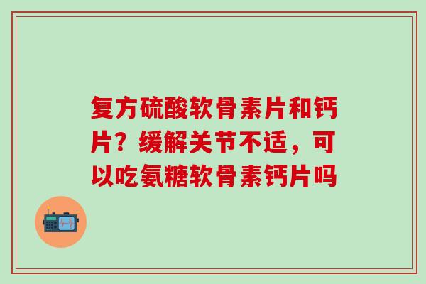 复方硫酸软骨素片和钙片？缓解关节不适，可以吃氨糖软骨素钙片吗
