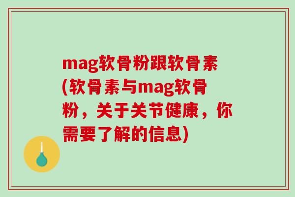 mag软骨粉跟软骨素(软骨素与mag软骨粉，关于关节健康，你需要了解的信息)
