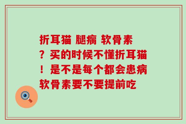 折耳猫 腿瘸 软骨素？买的时候不懂折耳猫！是不是每个都会患病软骨素要不要提前吃