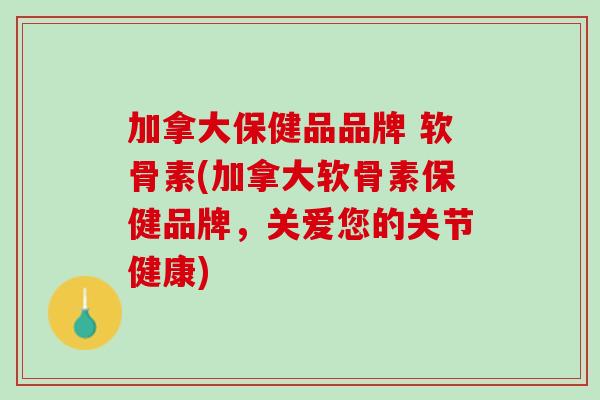 加拿大保健品品牌 软骨素(加拿大软骨素保健品牌，关爱您的关节健康)