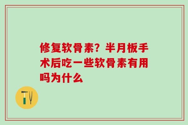 修复软骨素？半月板手术后吃一些软骨素有用吗为什么