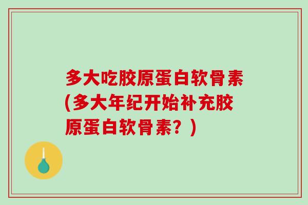 多大吃胶原蛋白软骨素(多大年纪开始补充胶原蛋白软骨素？)
