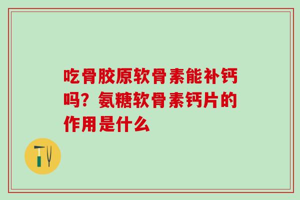 吃骨胶原软骨素能补钙吗？氨糖软骨素钙片的作用是什么