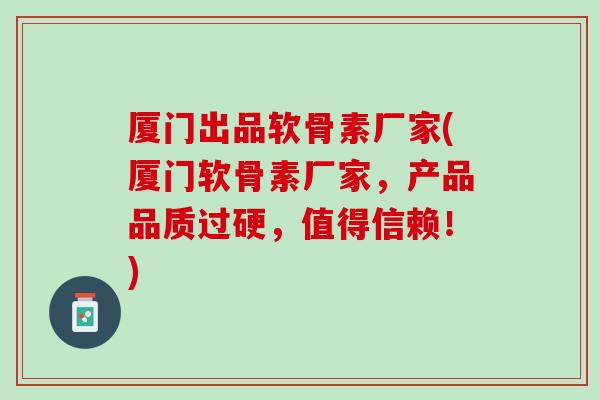 厦门出品软骨素厂家(厦门软骨素厂家，产品品质过硬，值得信赖！)