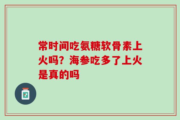 常时间吃氨糖软骨素上火吗？海参吃多了上火是真的吗