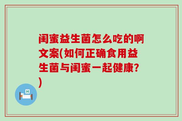 闺蜜益生菌怎么吃的啊文案(如何正确食用益生菌与闺蜜一起健康？)