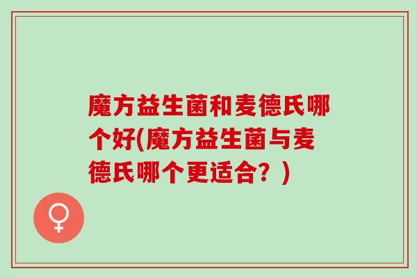 魔方益生菌和麦德氏哪个好(魔方益生菌与麦德氏哪个更适合？)