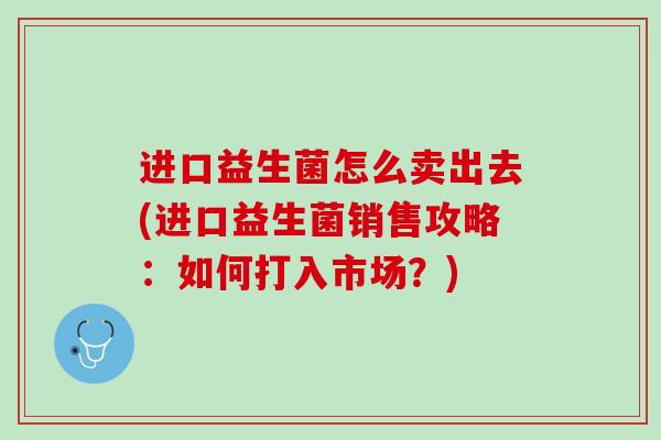 进口益生菌怎么卖出去(进口益生菌销售攻略：如何打入市场？)