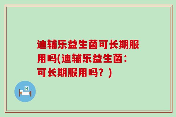迪辅乐益生菌可长期服用吗(迪辅乐益生菌：可长期服用吗？)