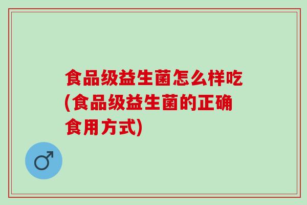 食品级益生菌怎么样吃(食品级益生菌的正确食用方式)