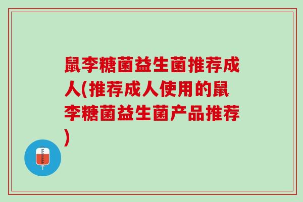 鼠李糖菌益生菌推荐成人(推荐成人使用的鼠李糖菌益生菌产品推荐)
