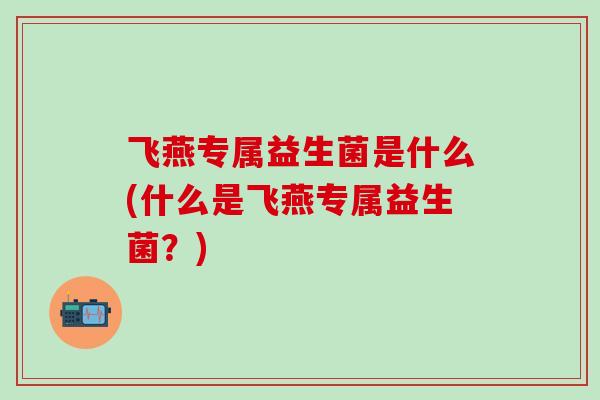 飞燕专属益生菌是什么(什么是飞燕专属益生菌？)