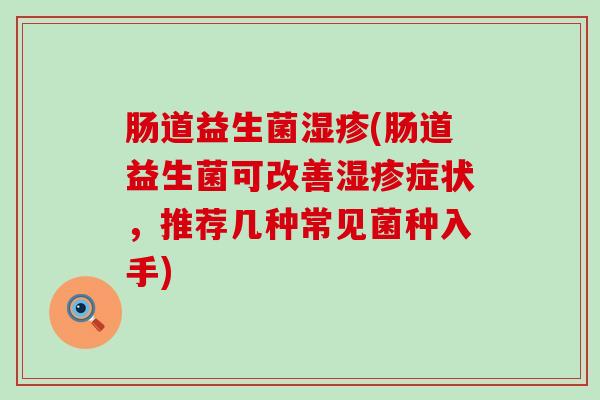 肠道益生菌湿疹(肠道益生菌可改善湿疹症状，推荐几种常见菌种入手)