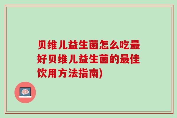 贝维儿益生菌怎么吃最好贝维儿益生菌的最佳饮用方法指南)