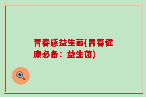 青春感益生菌(青春健康必备：益生菌)