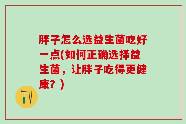 胖子怎么选益生菌吃好一点(如何正确选择益生菌，让胖子吃得更健康？)
