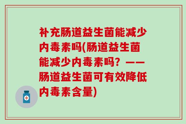 补充肠道益生菌能减少内毒素吗(肠道益生菌能减少内毒素吗？——肠道益生菌可有效降低内毒素含量)