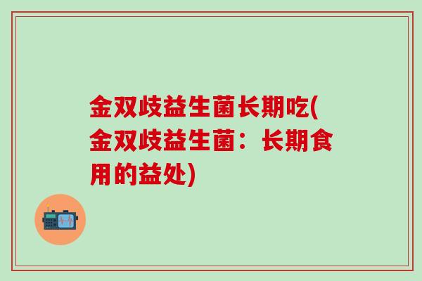 金双歧益生菌长期吃(金双歧益生菌：长期食用的益处)