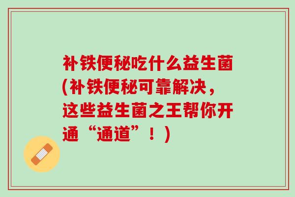 补铁便秘吃什么益生菌(补铁便秘可靠解决，这些益生菌之王帮你开通“通道”！)