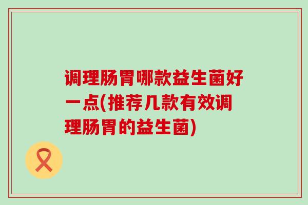 调理肠胃哪款益生菌好一点(推荐几款有效调理肠胃的益生菌) 调理肠胃哪款益生菌好一点(推荐几款有效调理肠胃的益生菌)