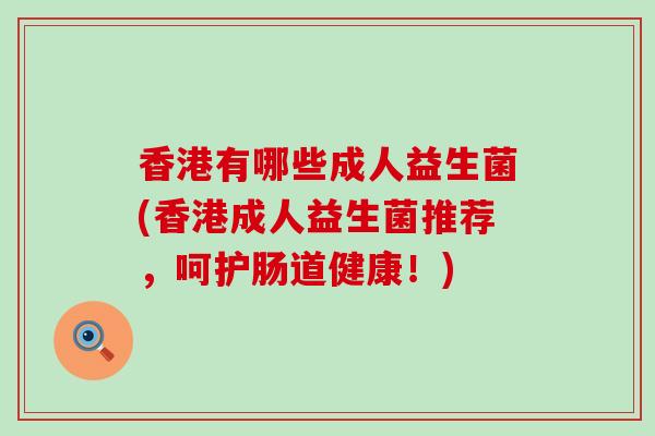 香港有哪些成人益生菌(香港成人益生菌推荐，呵护肠道健康！)