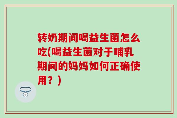 转奶期间喝益生菌怎么吃(喝益生菌对于哺乳期间的妈妈如何正确使用？)