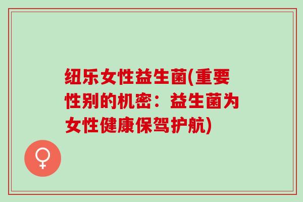 纽乐女性益生菌(重要性别的机密：益生菌为女性健康保驾护航)