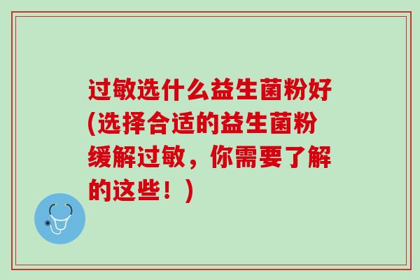 过敏选什么益生菌粉好(选择合适的益生菌粉缓解过敏，你需要了解的这些！)