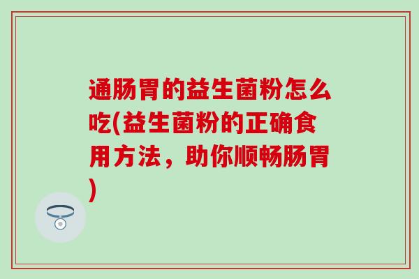 通肠胃的益生菌粉怎么吃(益生菌粉的正确食用方法，助你顺畅肠胃)