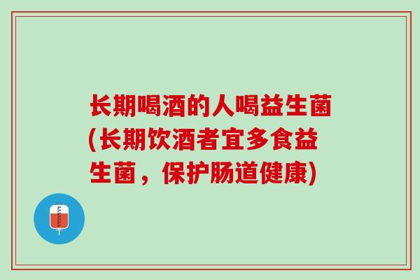 长期喝酒的人喝益生菌(长期饮酒者宜多食益生菌，保护肠道健康)