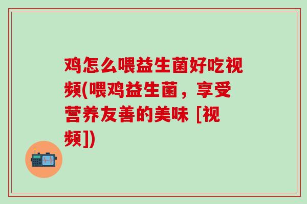 鸡怎么喂益生菌好吃视频(喂鸡益生菌，享受营养友善的美味 [视频])