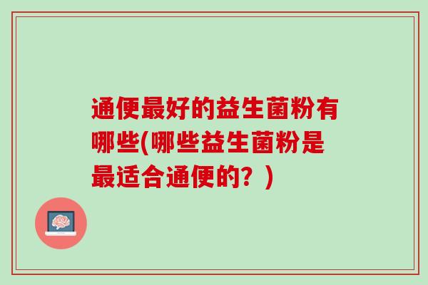 通便最好的益生菌粉有哪些(哪些益生菌粉是最适合通便的？)