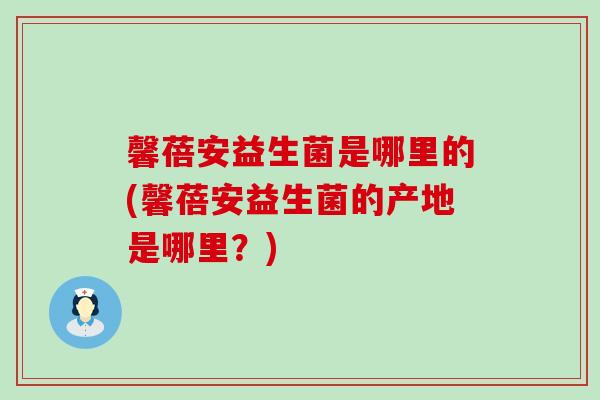 馨蓓安益生菌是哪里的(馨蓓安益生菌的产地是哪里？)