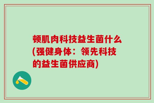 顿肌肉科技益生菌什么(强健身体：领先科技的益生菌供应商)