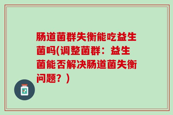 肠道菌群失衡能吃益生菌吗(调整菌群：益生菌能否解决肠道菌失衡问题？)