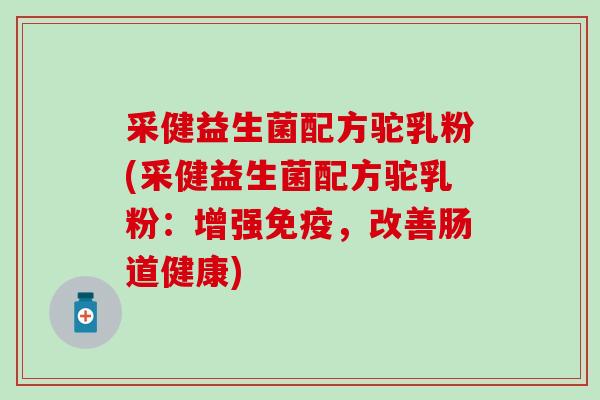 采健益生菌配方驼乳粉(采健益生菌配方驼乳粉:增强,改善肠道健康) 采健益生菌配方驼乳粉(采健益生菌配方驼乳粉:增强,改善肠道健康)